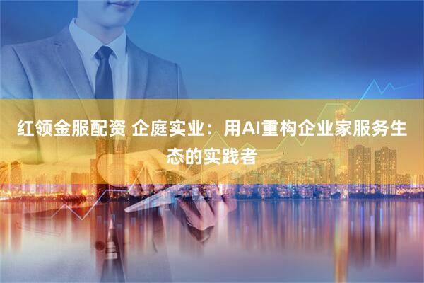 红领金服配资 企庭实业：用AI重构企业家服务生态的实践者