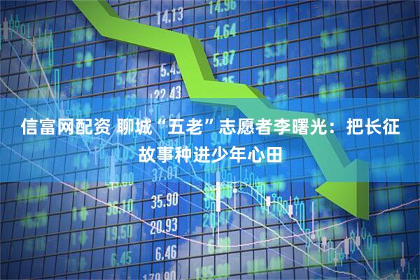 信富网配资 聊城“五老”志愿者李曙光：把长征故事种进少年心田