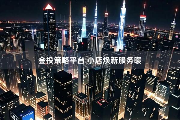 金投策略平台 小店焕新服务暖