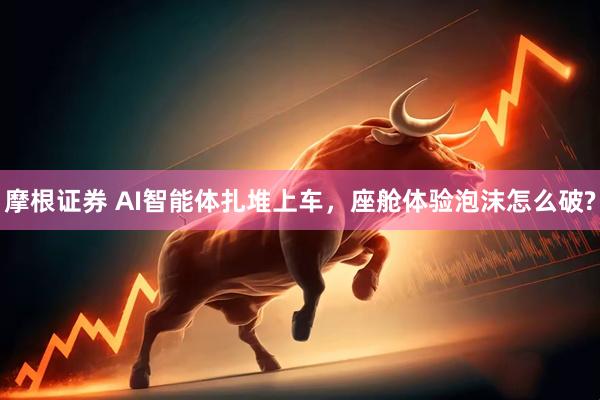 摩根证券 AI智能体扎堆上车，座舱体验泡沫怎么破?