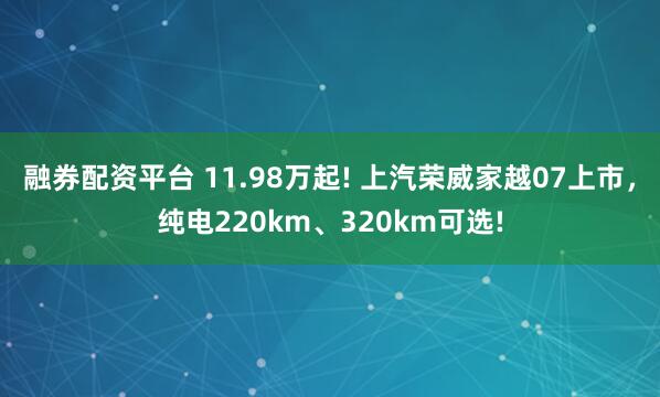 融券配资平台 11.98万起! 上汽荣威家越07上市，纯电220km、320km可选!