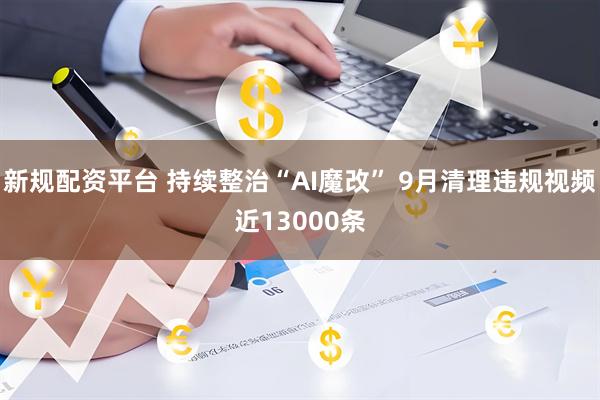 新规配资平台 持续整治“AI魔改” 9月清理违规视频近13000条